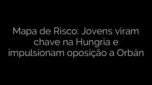 ​Mapa de Risco: Jovens viram chave na Hungria e impulsionam oposição a Orbán 